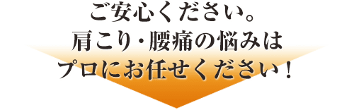 ご安心ください。肩こり・腰痛の悩みはプロにお任せください!