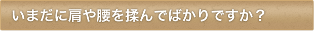 いまだに肩や腰を揉んでばかりですか?